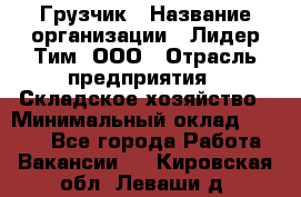 Грузчик › Название организации ­ Лидер Тим, ООО › Отрасль предприятия ­ Складское хозяйство › Минимальный оклад ­ 6 000 - Все города Работа » Вакансии   . Кировская обл.,Леваши д.